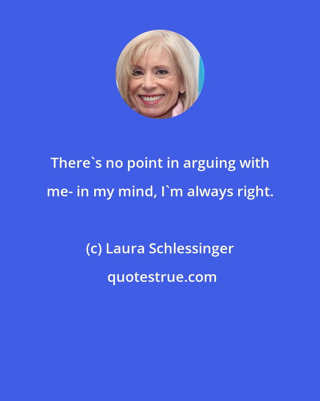 Laura Schlessinger: There's no point in arguing with me- in my mind, I'm always right.