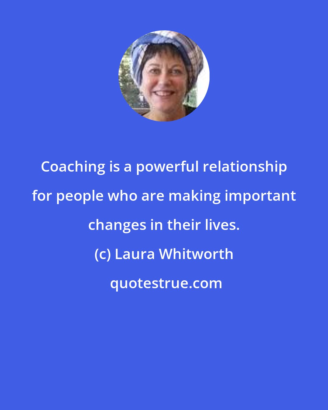 Laura Whitworth: Coaching is a powerful relationship for people who are making important changes in their lives.