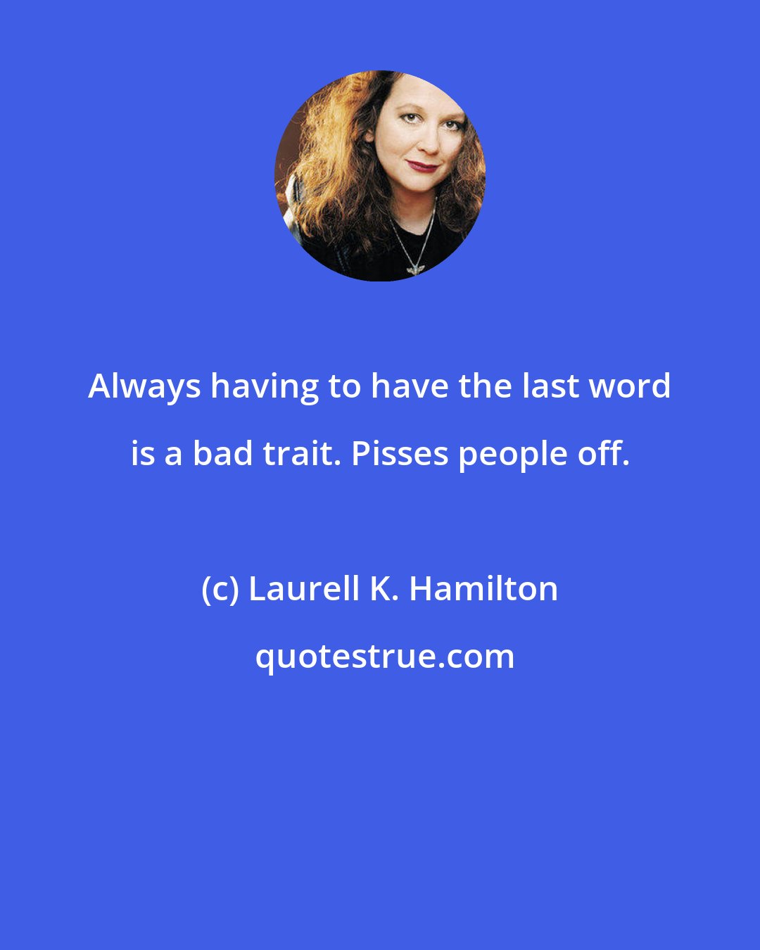 Laurell K. Hamilton: Always having to have the last word is a bad trait. Pisses people off.