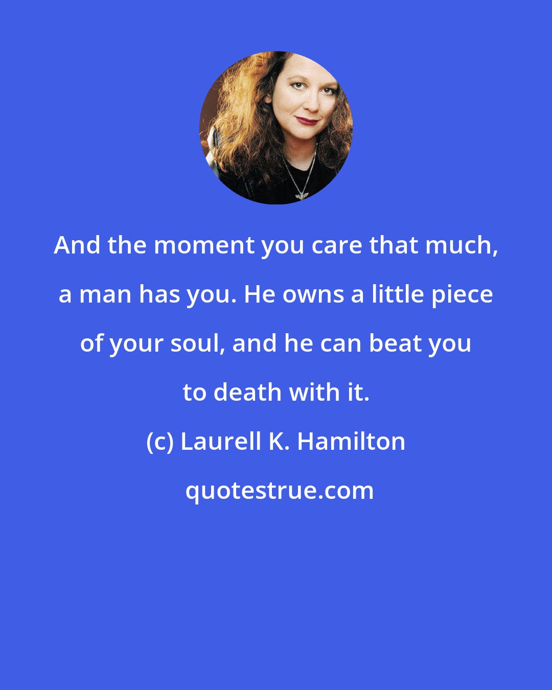 Laurell K. Hamilton: And the moment you care that much, a man has you. He owns a little piece of your soul, and he can beat you to death with it.