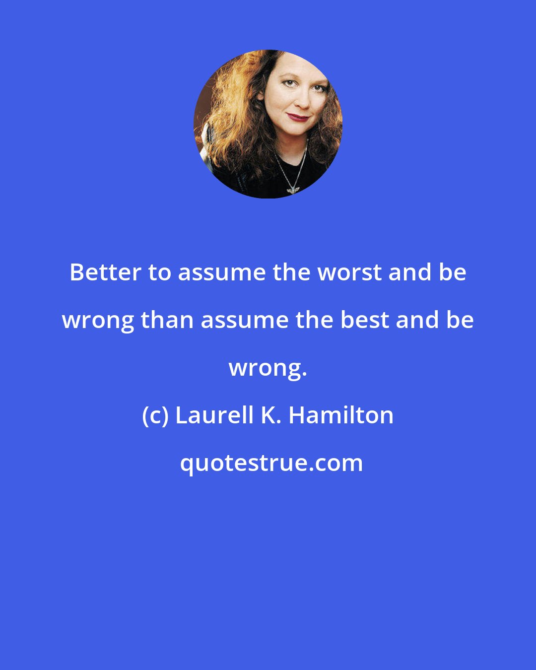 Laurell K. Hamilton: Better to assume the worst and be wrong than assume the best and be wrong.