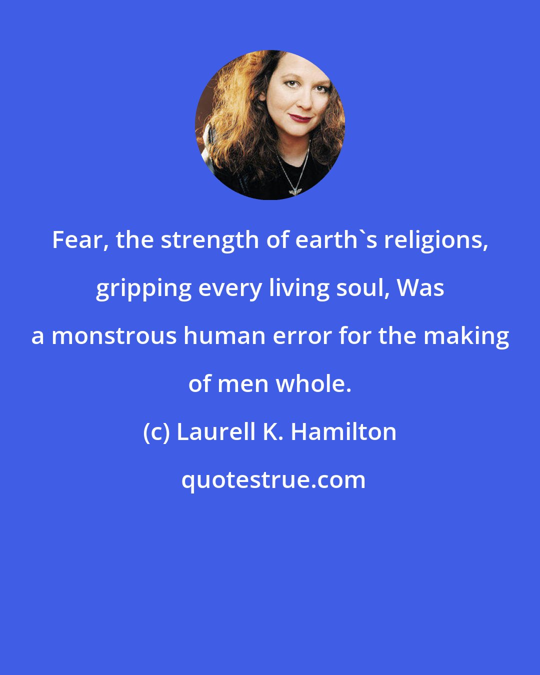 Laurell K. Hamilton: Fear, the strength of earth's religions, gripping every living soul, Was a monstrous human error for the making of men whole.