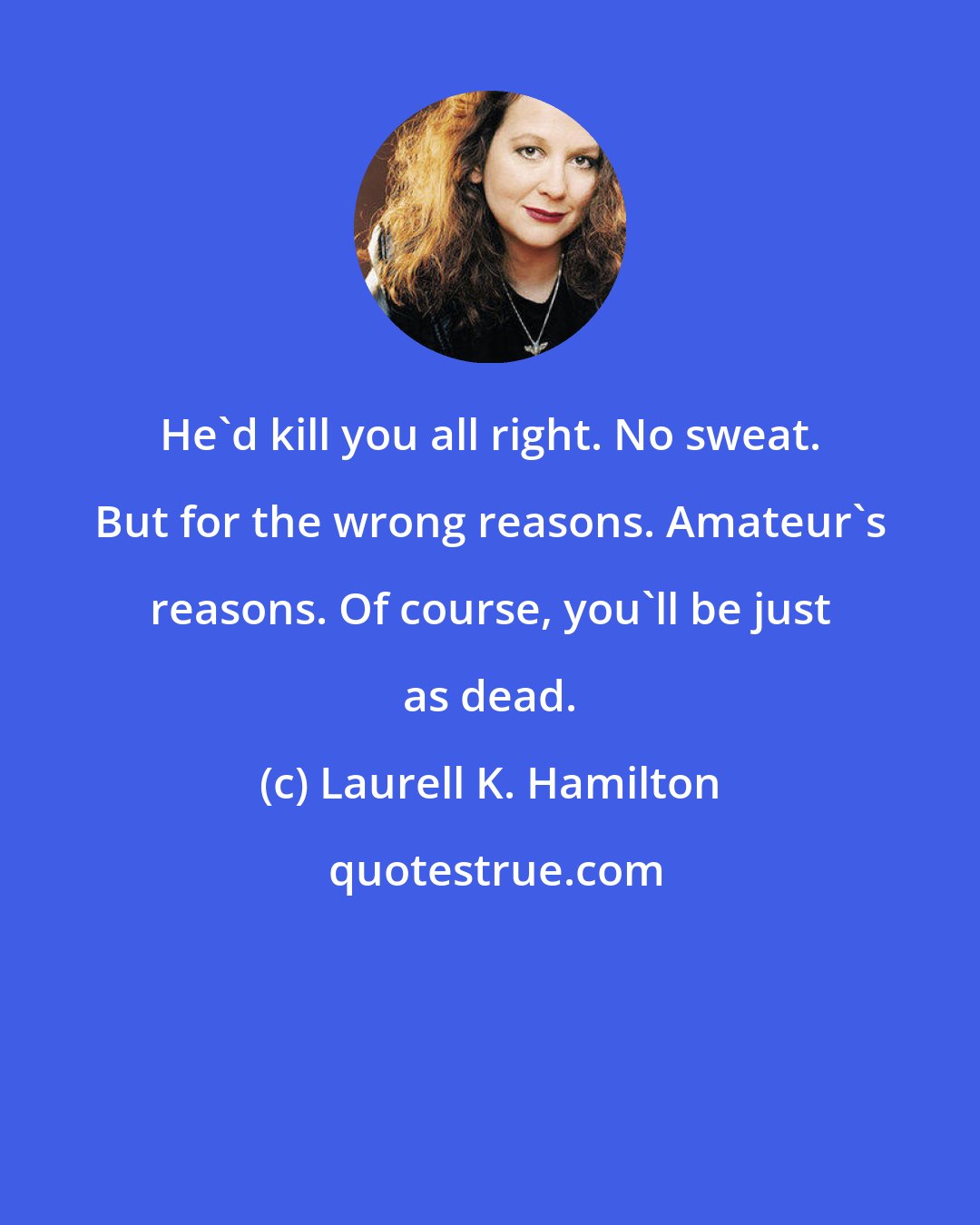 Laurell K. Hamilton: He'd kill you all right. No sweat. But for the wrong reasons. Amateur's reasons. Of course, you'll be just as dead.