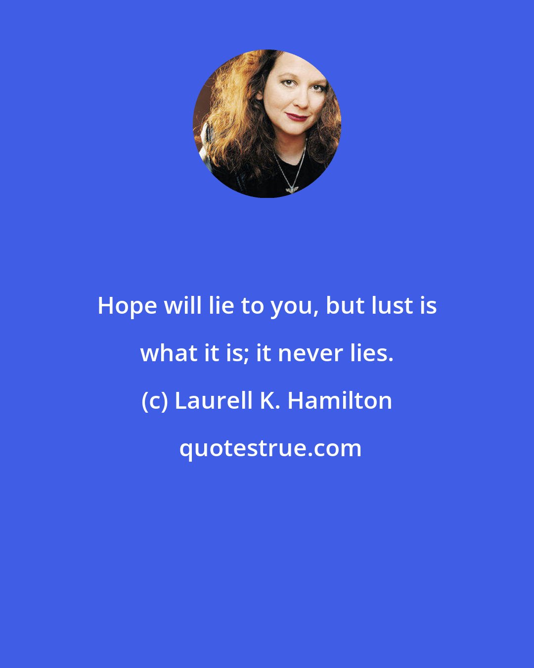 Laurell K. Hamilton: Hope will lie to you, but lust is what it is; it never lies.