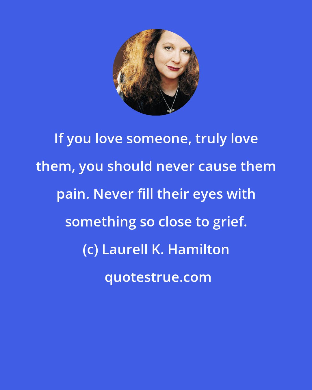 Laurell K. Hamilton: If you love someone, truly love them, you should never cause them pain. Never fill their eyes with something so close to grief.