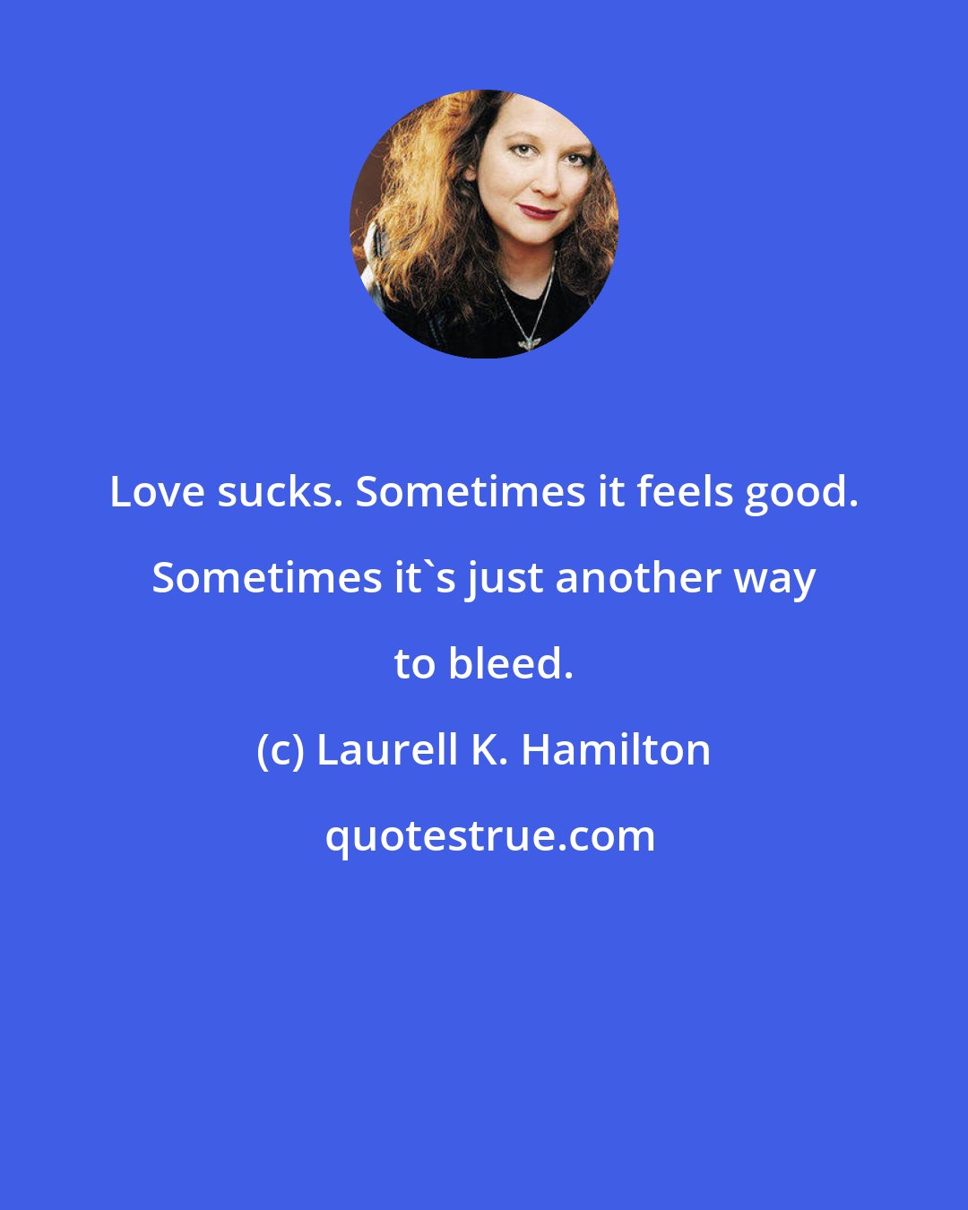 Laurell K. Hamilton: Love sucks. Sometimes it feels good. Sometimes it's just another way to bleed.