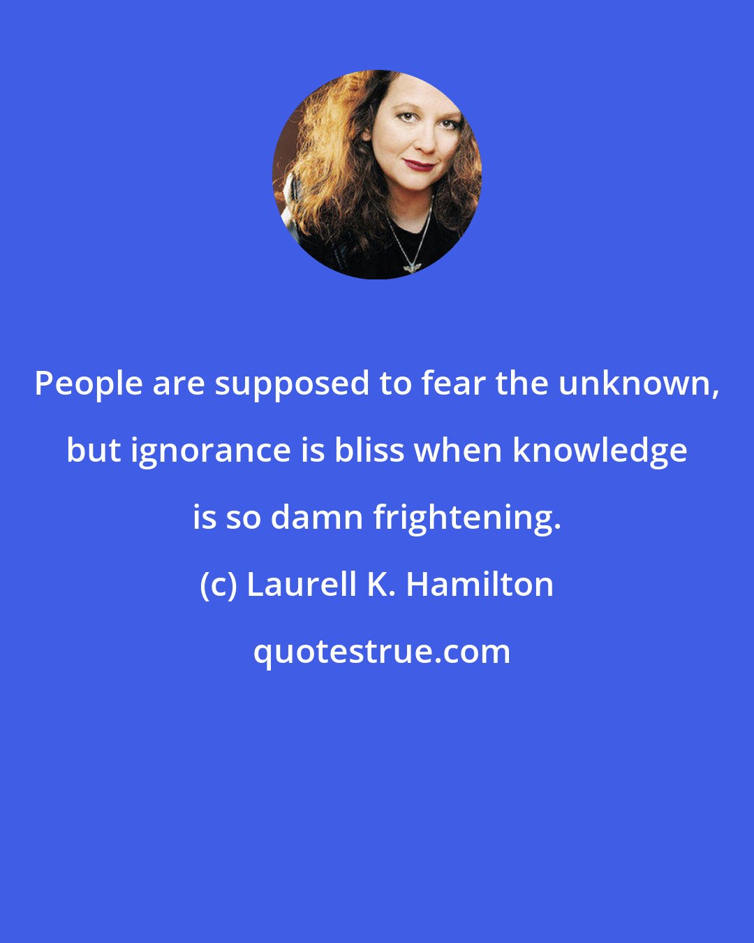 Laurell K. Hamilton: People are supposed to fear the unknown, but ignorance is bliss when knowledge is so damn frightening.