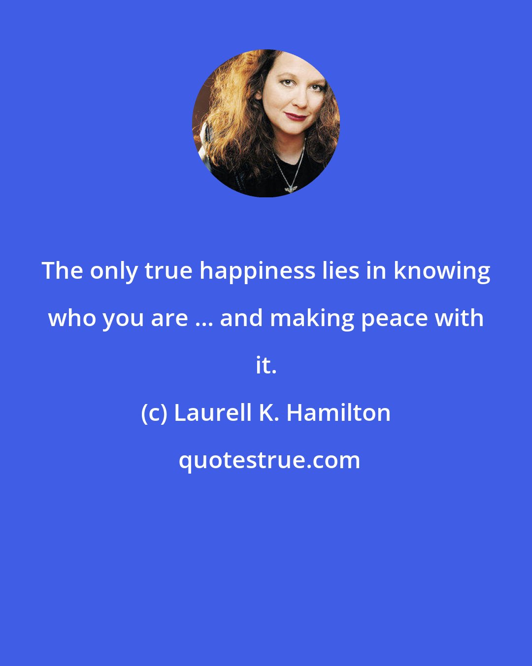 Laurell K. Hamilton: The only true happiness lies in knowing who you are ... and making peace with it.