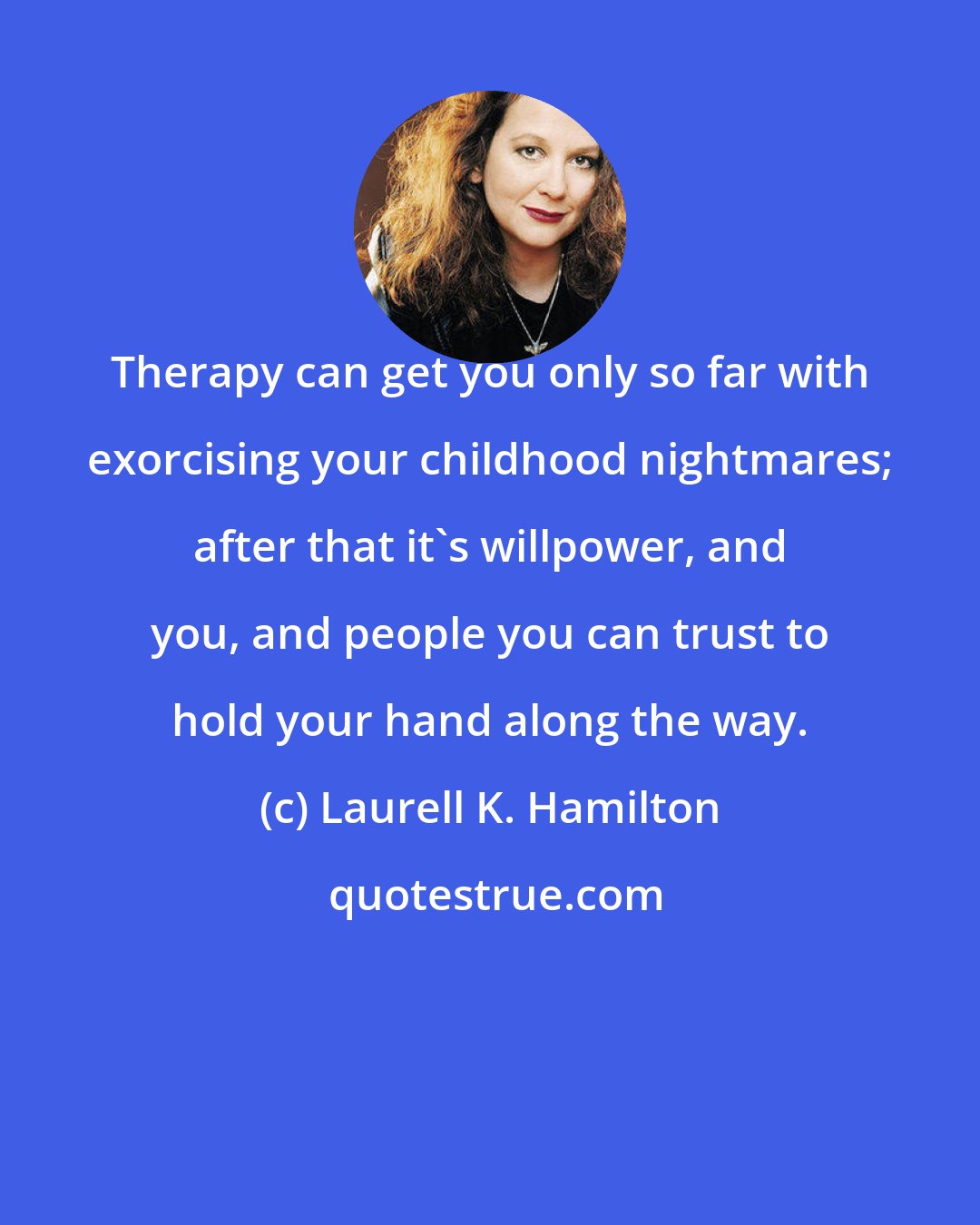 Laurell K. Hamilton: Therapy can get you only so far with exorcising your childhood nightmares; after that it's willpower, and you, and people you can trust to hold your hand along the way.