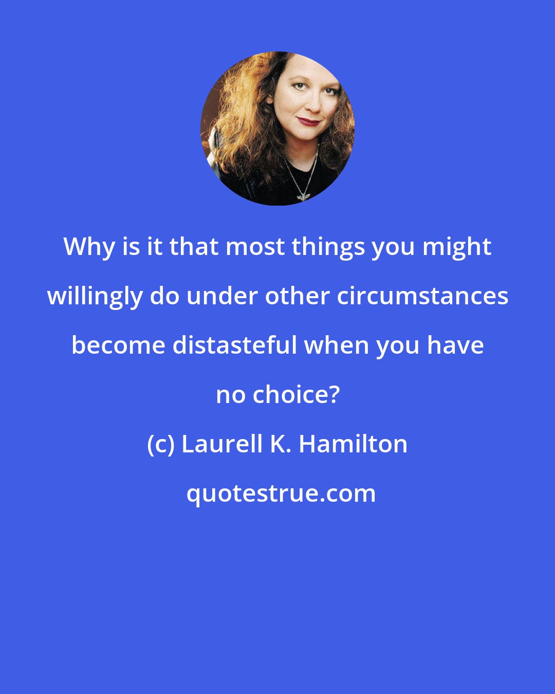 Laurell K. Hamilton: Why is it that most things you might willingly do under other circumstances become distasteful when you have no choice?