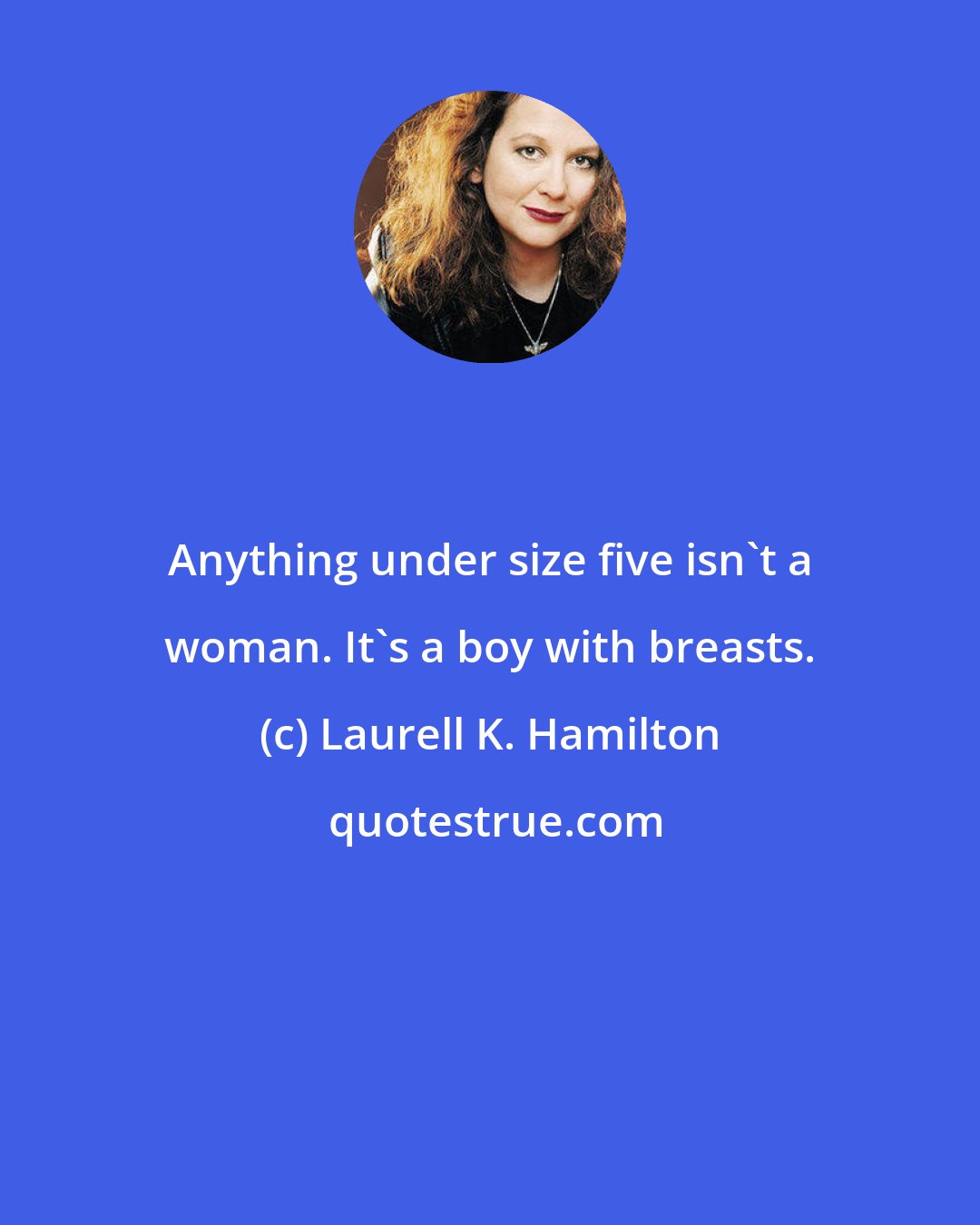 Laurell K. Hamilton: Anything under size five isn't a woman. It's a boy with breasts.