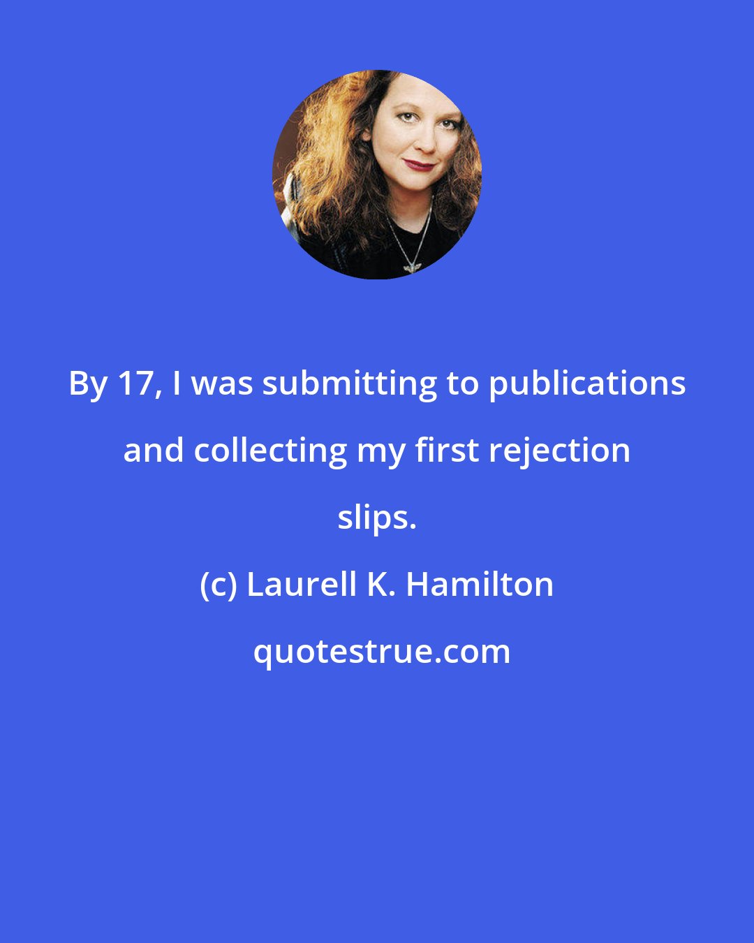 Laurell K. Hamilton: By 17, I was submitting to publications and collecting my first rejection slips.