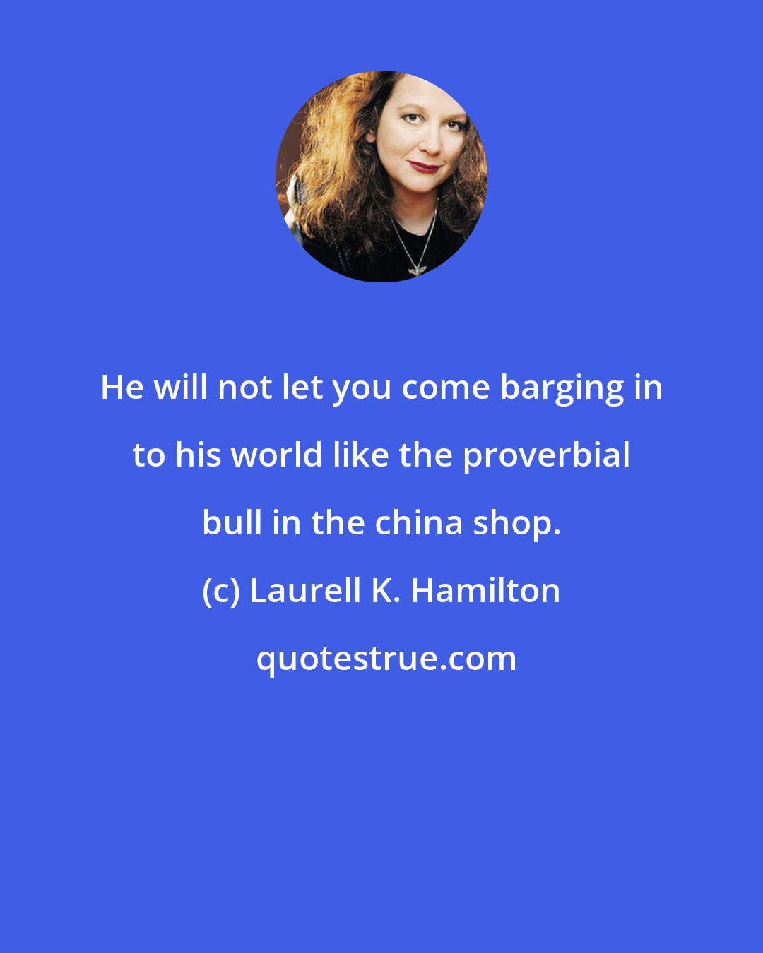 Laurell K. Hamilton: He will not let you come barging in to his world like the proverbial bull in the china shop.