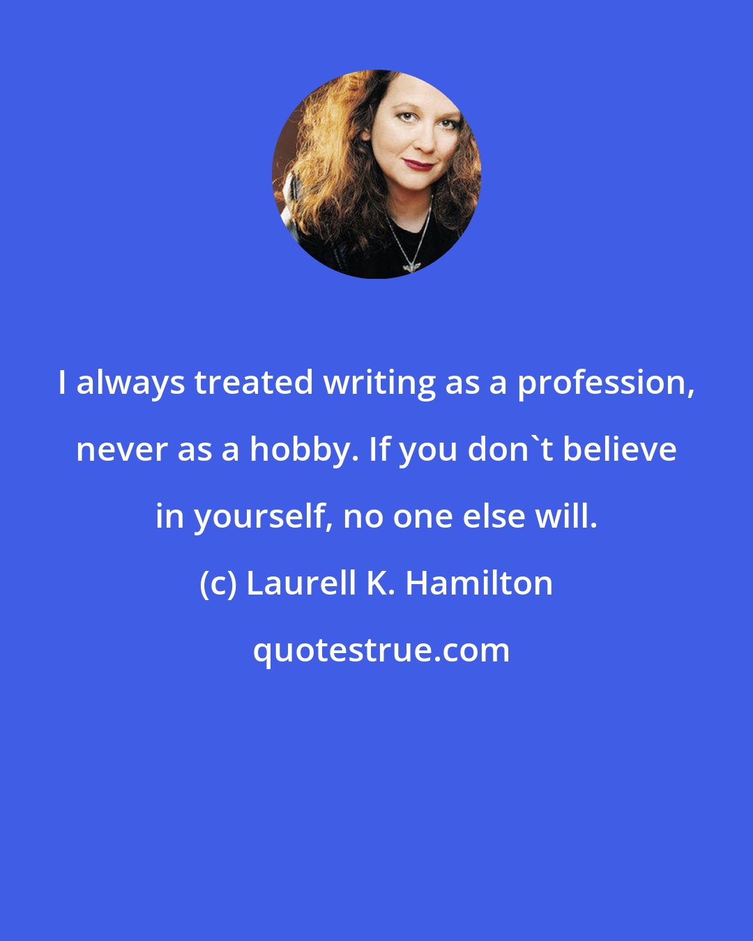 Laurell K. Hamilton: I always treated writing as a profession, never as a hobby. If you don't believe in yourself, no one else will.