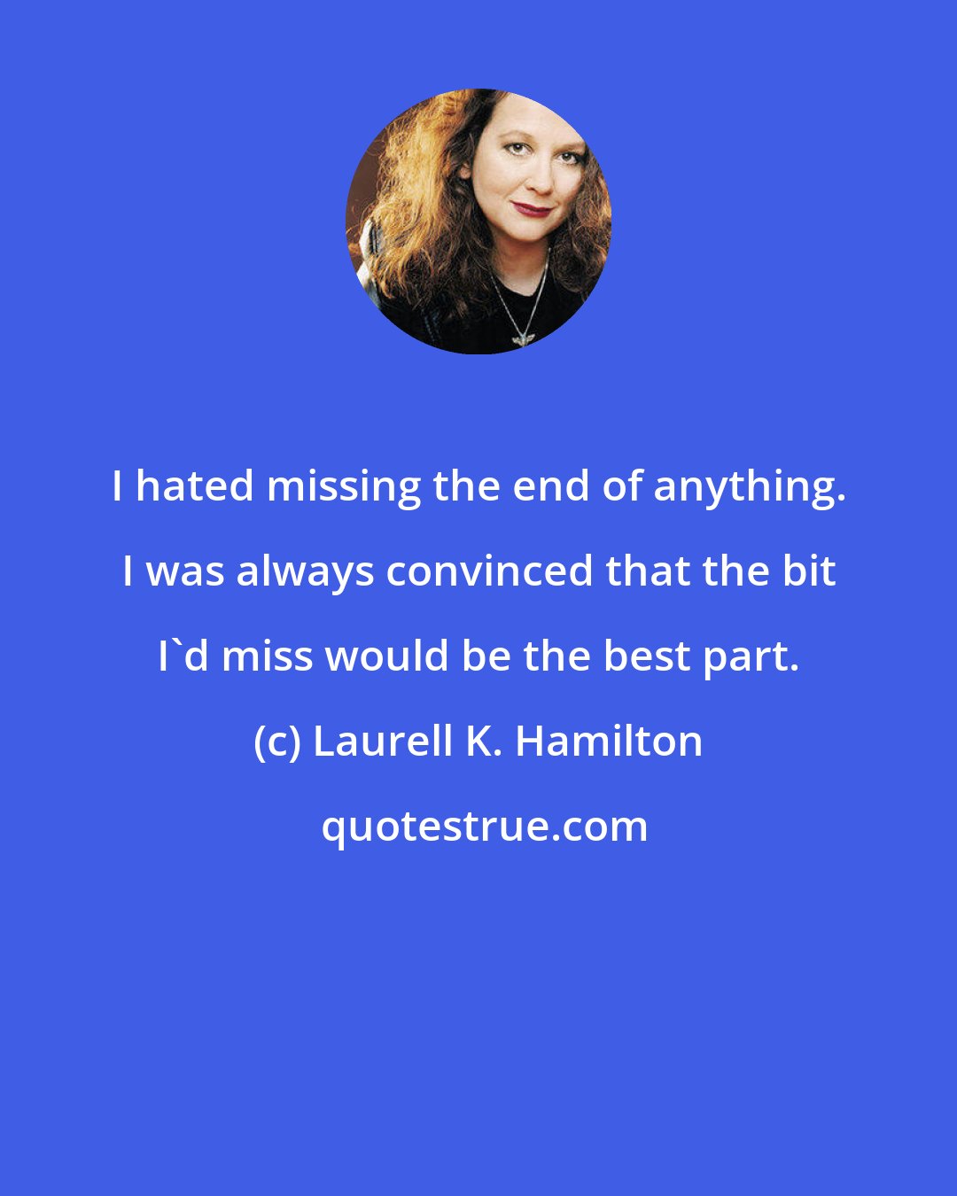 Laurell K. Hamilton: I hated missing the end of anything. I was always convinced that the bit I'd miss would be the best part.