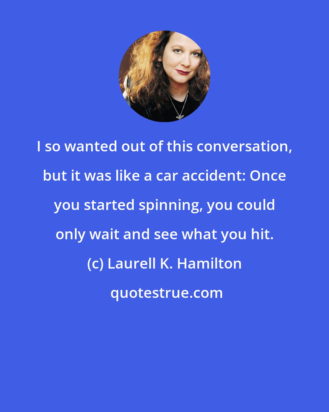 Laurell K. Hamilton: I so wanted out of this conversation, but it was like a car accident: Once you started spinning, you could only wait and see what you hit.