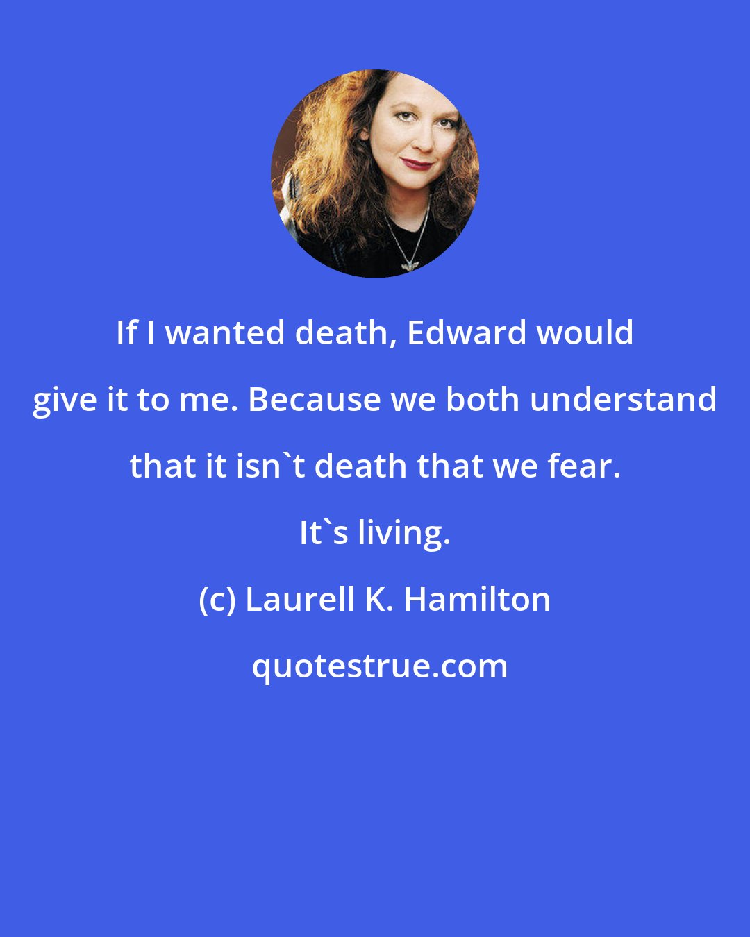 Laurell K. Hamilton: If I wanted death, Edward would give it to me. Because we both understand that it isn't death that we fear. It's living.