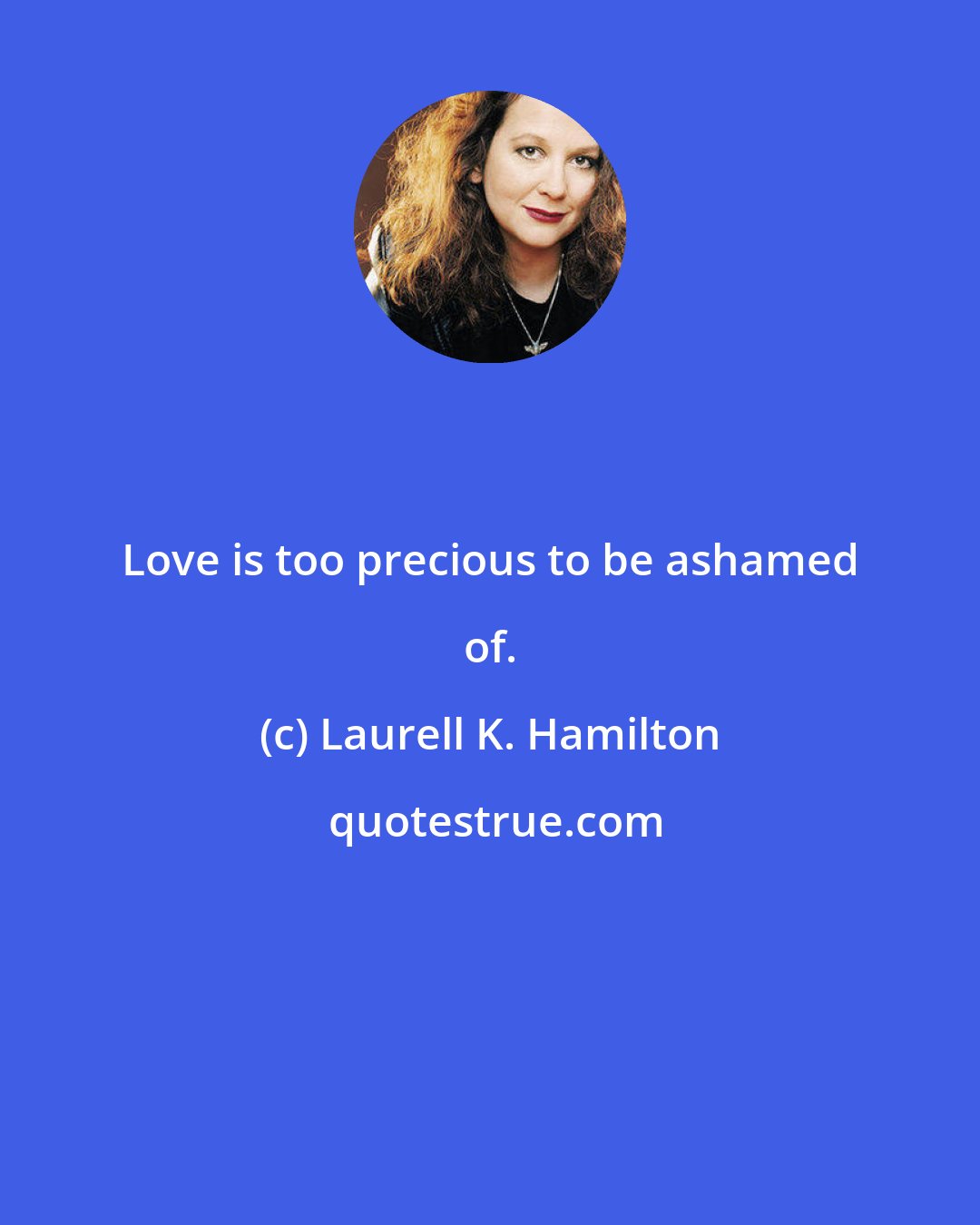 Laurell K. Hamilton: Love is too precious to be ashamed of.