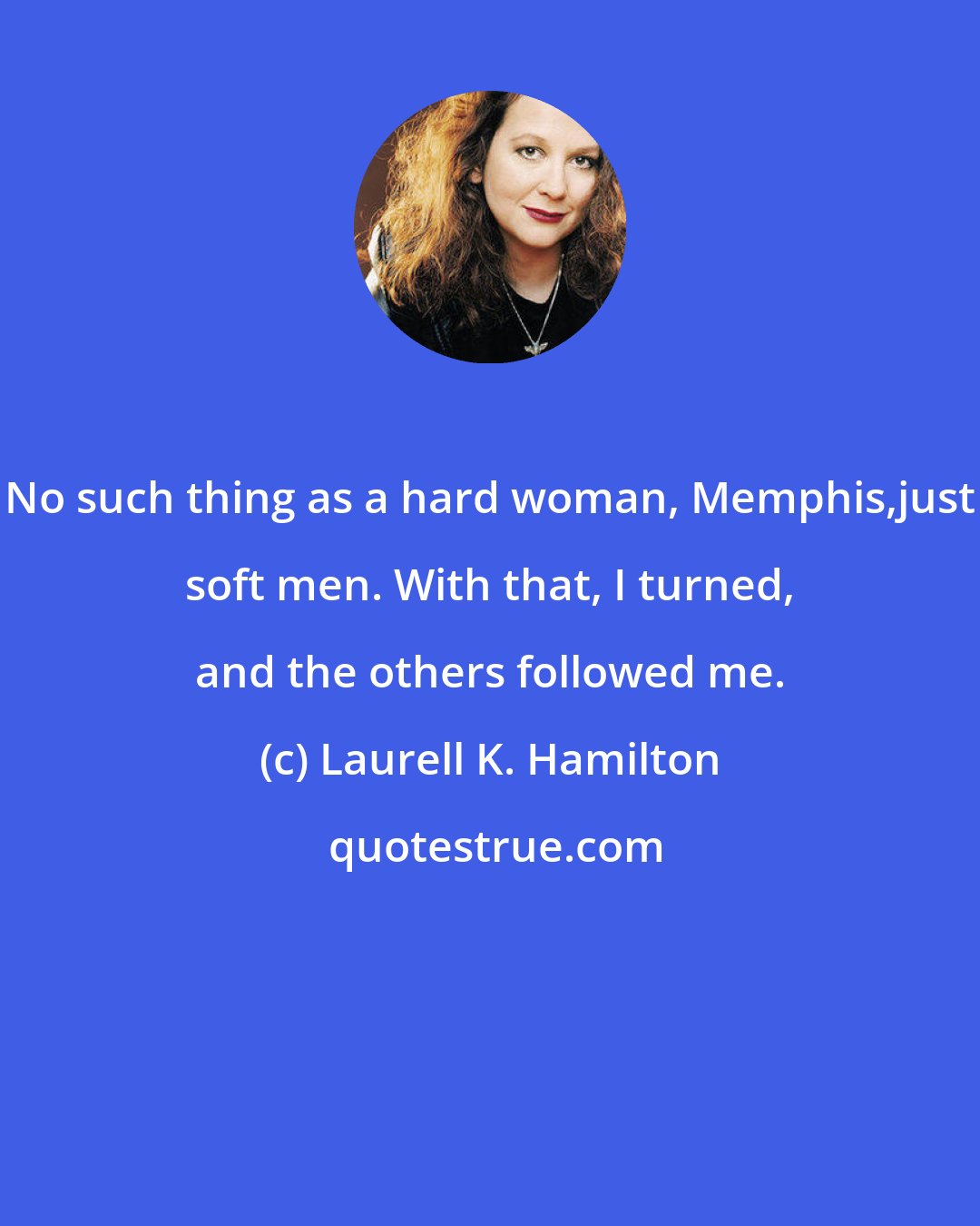 Laurell K. Hamilton: No such thing as a hard woman, Memphis,just soft men. With that, I turned, and the others followed me.