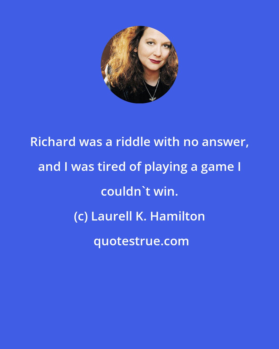 Laurell K. Hamilton: Richard was a riddle with no answer, and I was tired of playing a game I couldn't win.