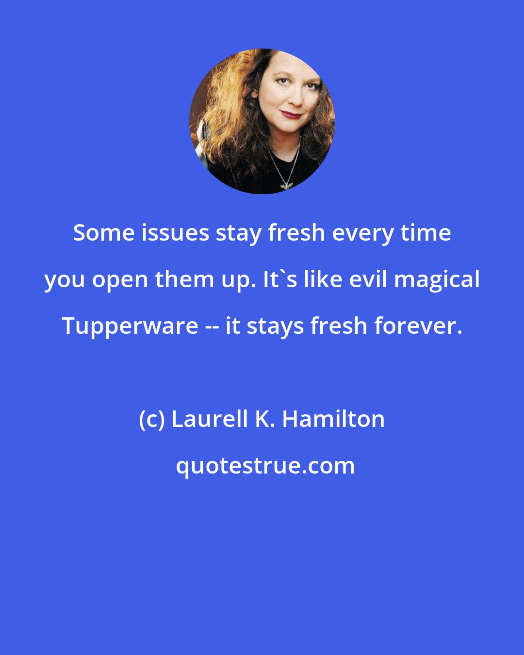 Laurell K. Hamilton: Some issues stay fresh every time you open them up. It's like evil magical Tupperware -- it stays fresh forever.