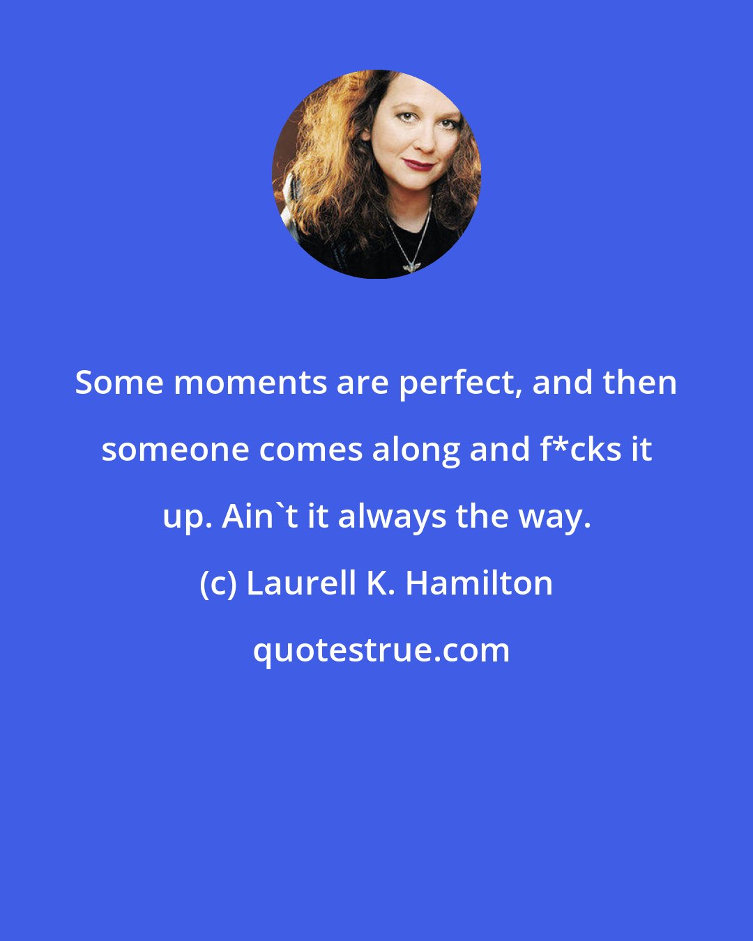 Laurell K. Hamilton: Some moments are perfect, and then someone comes along and f*cks it up. Ain't it always the way.