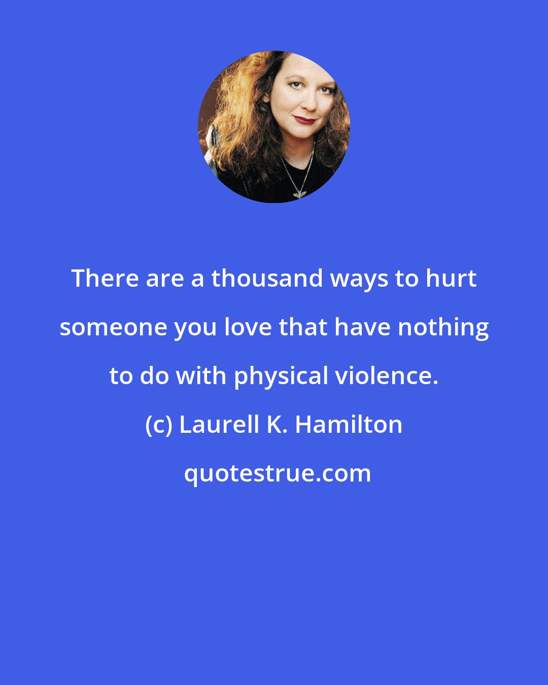 Laurell K. Hamilton: There are a thousand ways to hurt someone you love that have nothing to do with physical violence.