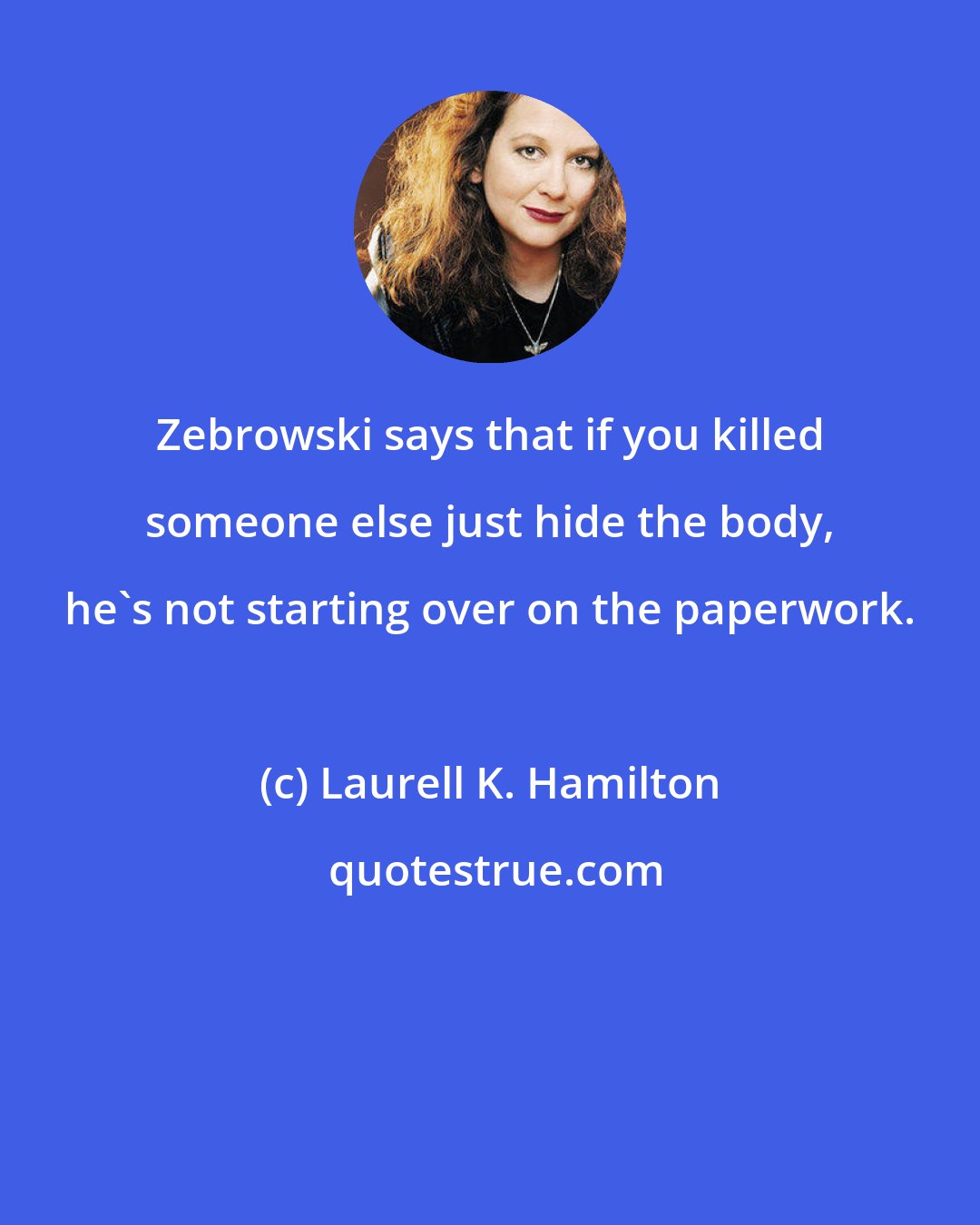 Laurell K. Hamilton: Zebrowski says that if you killed someone else just hide the body, he's not starting over on the paperwork.