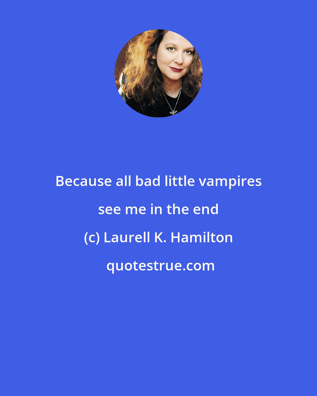 Laurell K. Hamilton: Because all bad little vampires see me in the end