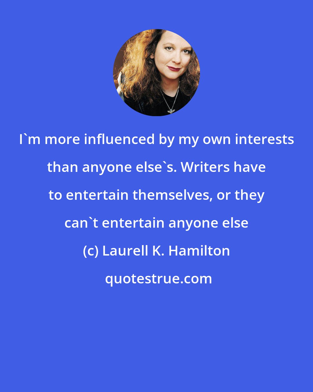 Laurell K. Hamilton: I'm more influenced by my own interests than anyone else's. Writers have to entertain themselves, or they can't entertain anyone else