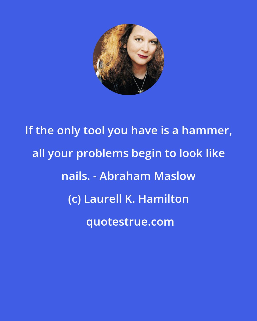 Laurell K. Hamilton: If the only tool you have is a hammer, all your problems begin to look like nails. - Abraham Maslow