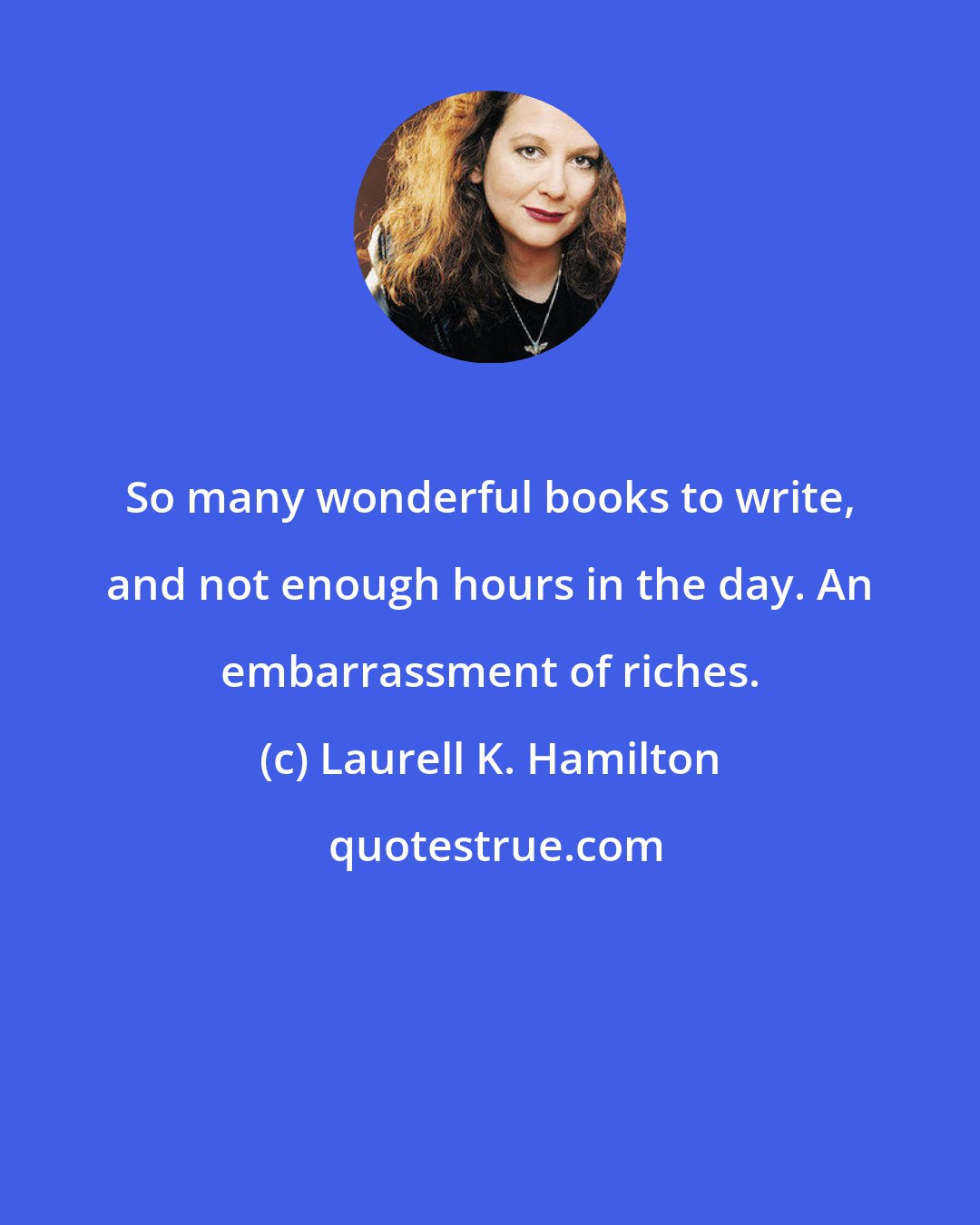 Laurell K. Hamilton: So many wonderful books to write, and not enough hours in the day. An embarrassment of riches.