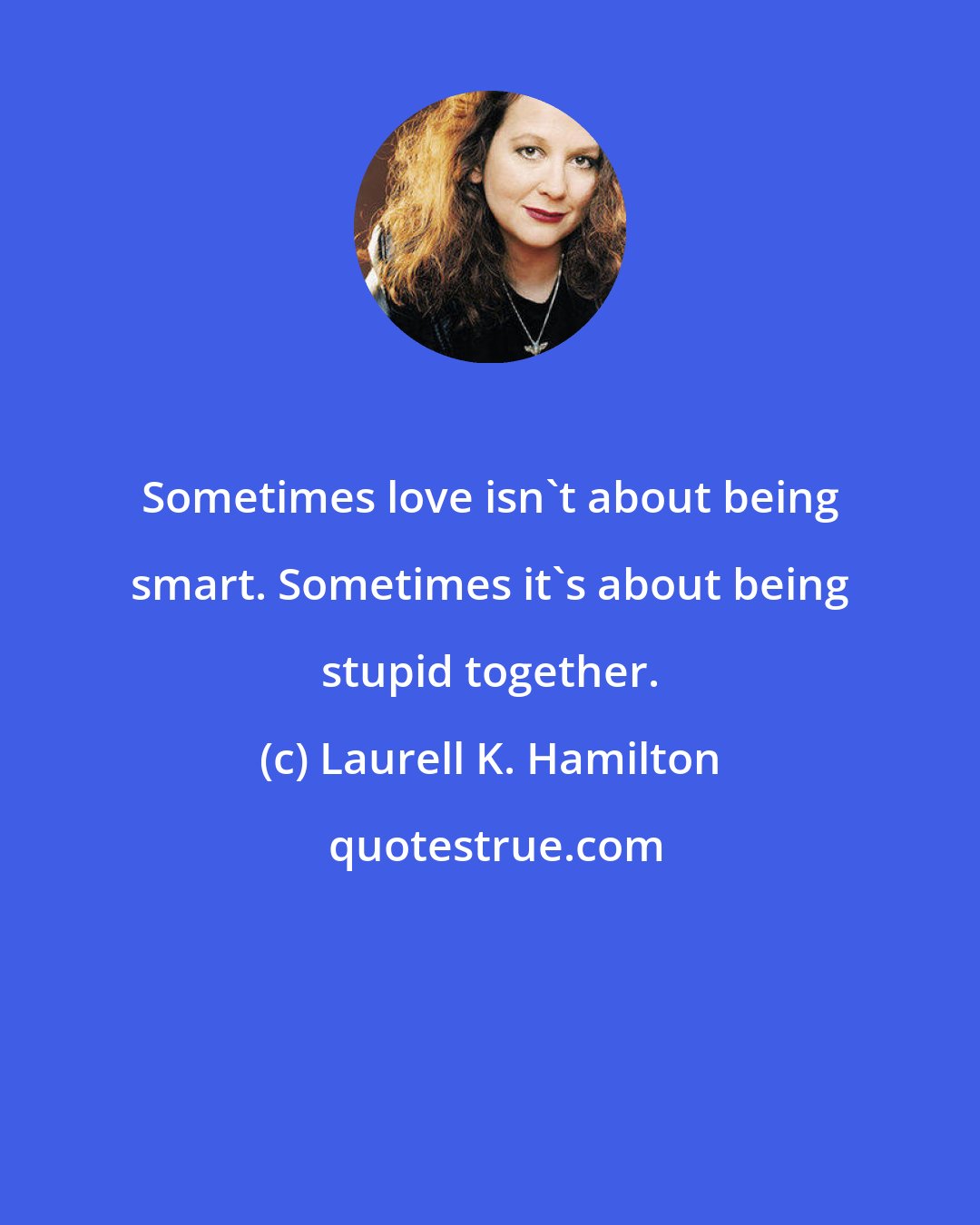 Laurell K. Hamilton: Sometimes love isn't about being smart. Sometimes it's about being stupid together.