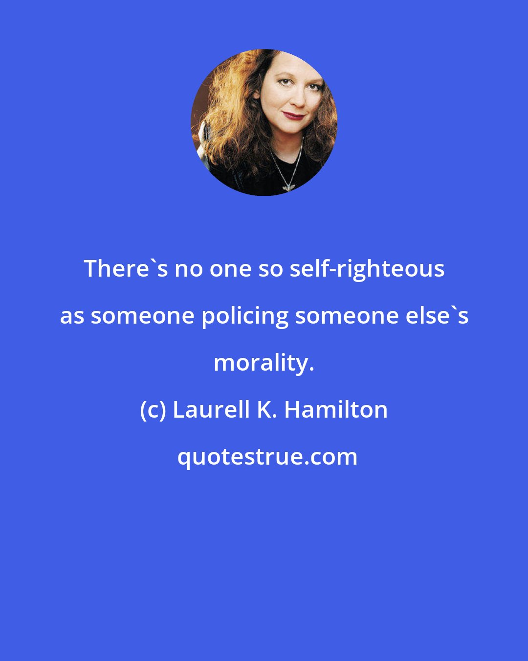 Laurell K. Hamilton: There's no one so self-righteous as someone policing someone else's morality.