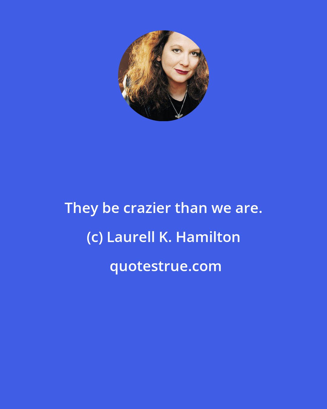 Laurell K. Hamilton: They be crazier than we are.