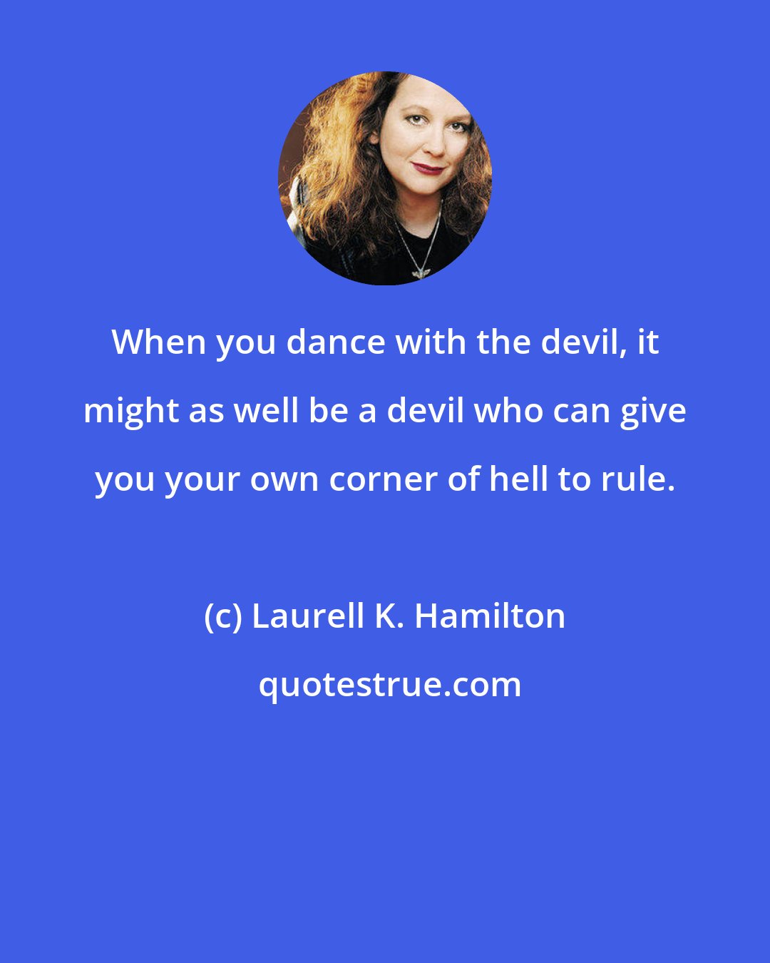 Laurell K. Hamilton: When you dance with the devil, it might as well be a devil who can give you your own corner of hell to rule.