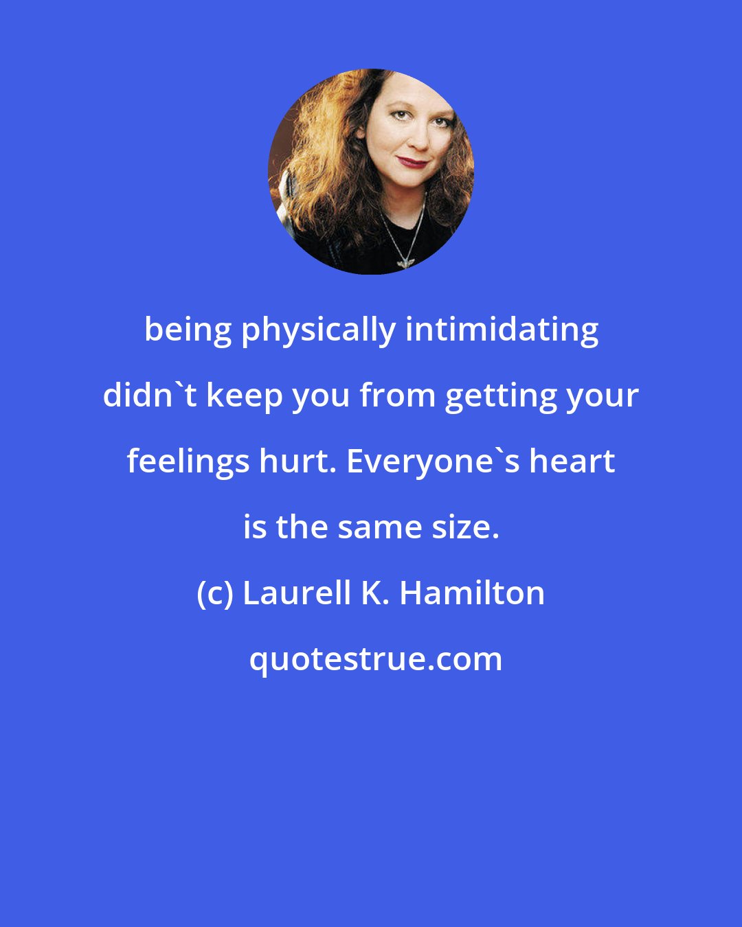 Laurell K. Hamilton: being physically intimidating didn't keep you from getting your feelings hurt. Everyone's heart is the same size.