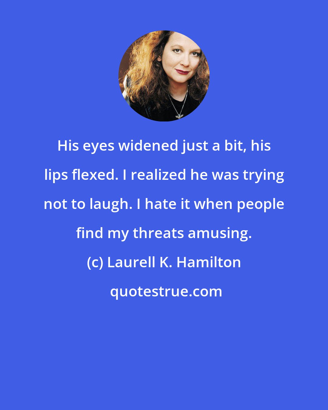 Laurell K. Hamilton: His eyes widened just a bit, his lips flexed. I realized he was trying not to laugh. I hate it when people find my threats amusing.