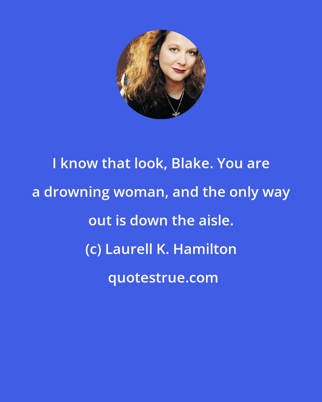 Laurell K. Hamilton: I know that look, Blake. You are a drowning woman, and the only way out is down the aisle.