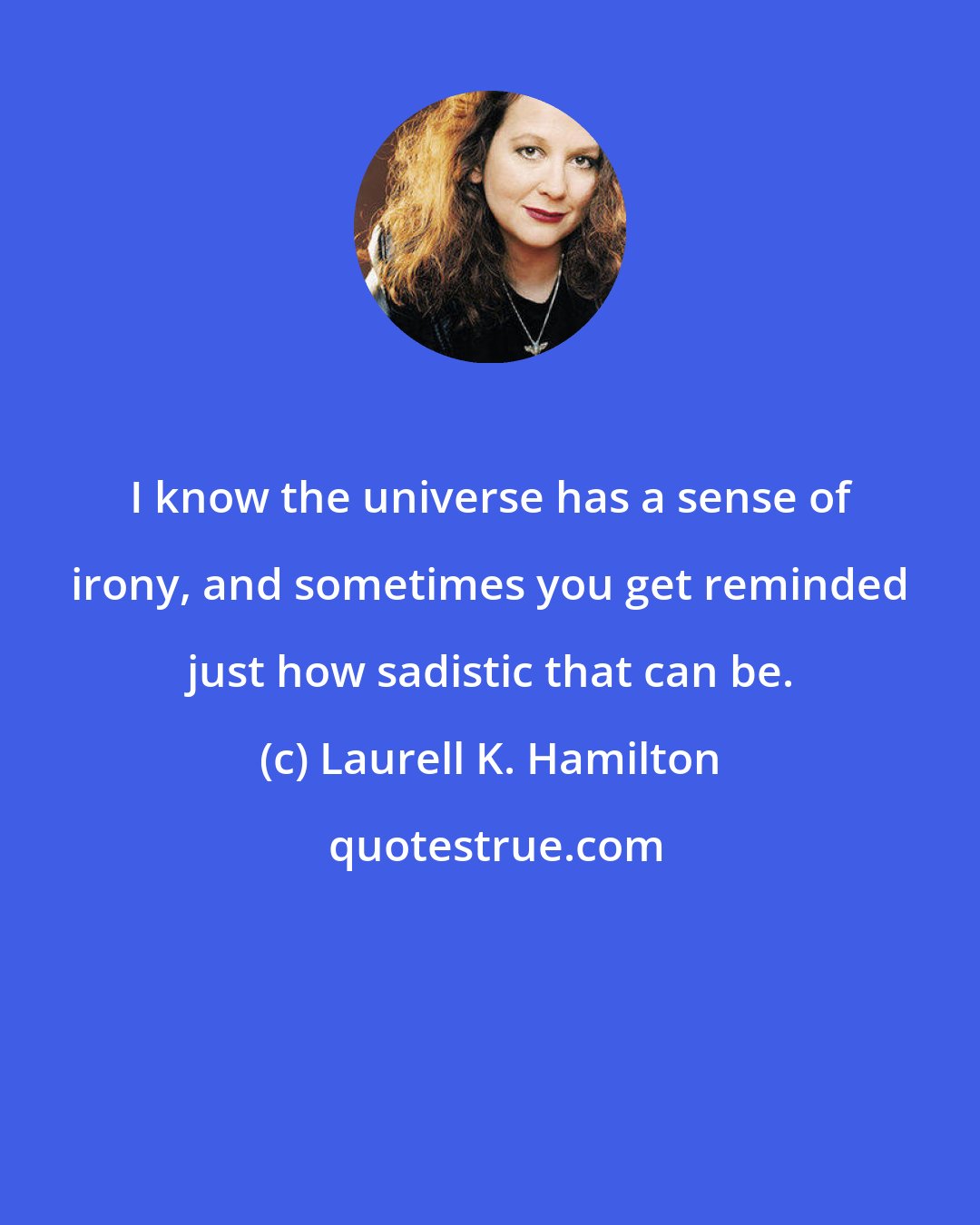 Laurell K. Hamilton: I know the universe has a sense of irony, and sometimes you get reminded just how sadistic that can be.