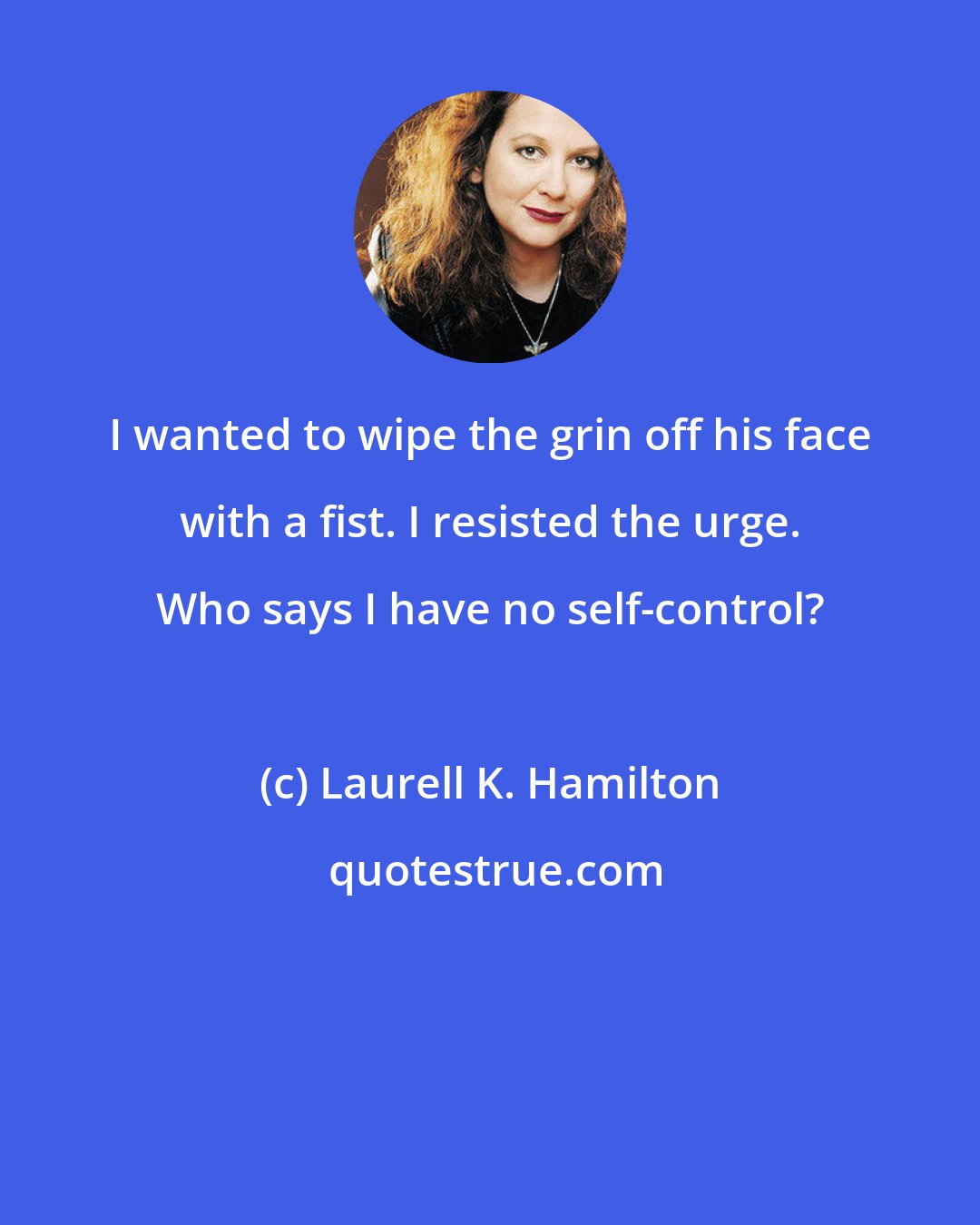 Laurell K. Hamilton: I wanted to wipe the grin off his face with a fist. I resisted the urge. Who says I have no self-control?