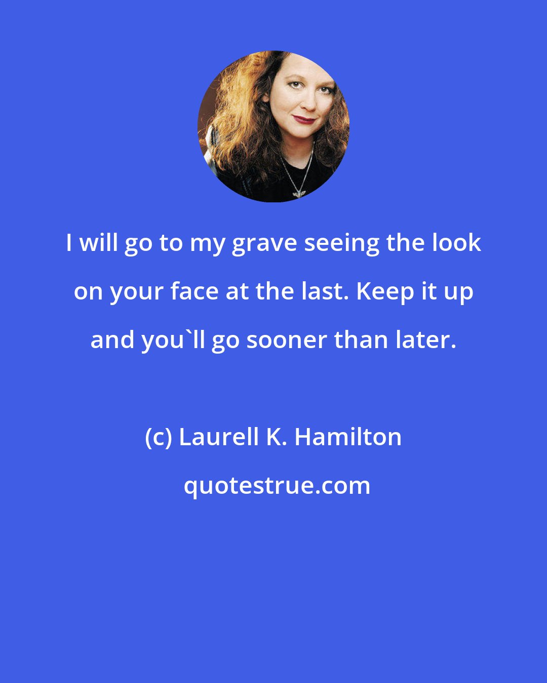 Laurell K. Hamilton: I will go to my grave seeing the look on your face at the last. Keep it up and you'll go sooner than later.