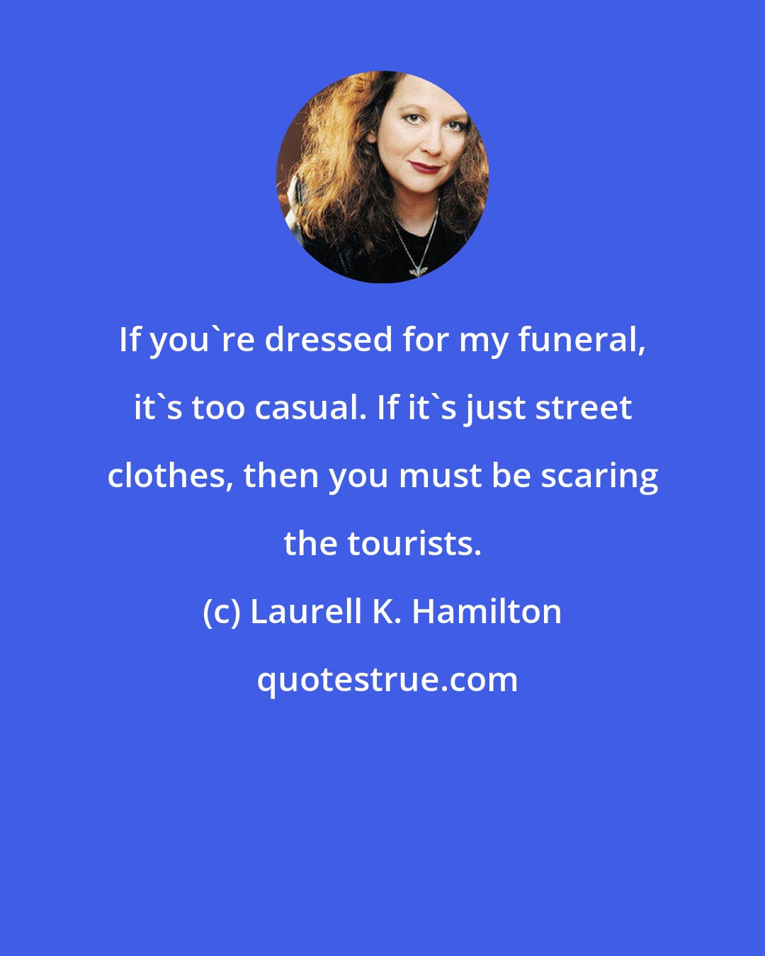 Laurell K. Hamilton: If you're dressed for my funeral, it's too casual. If it's just street clothes, then you must be scaring the tourists.