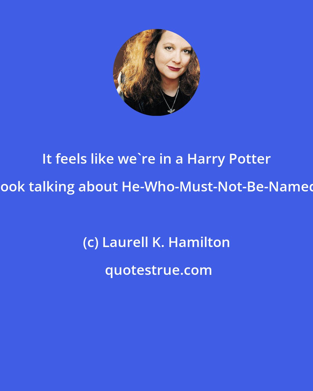 Laurell K. Hamilton: It feels like we're in a Harry Potter book talking about He-Who-Must-Not-Be-Named.