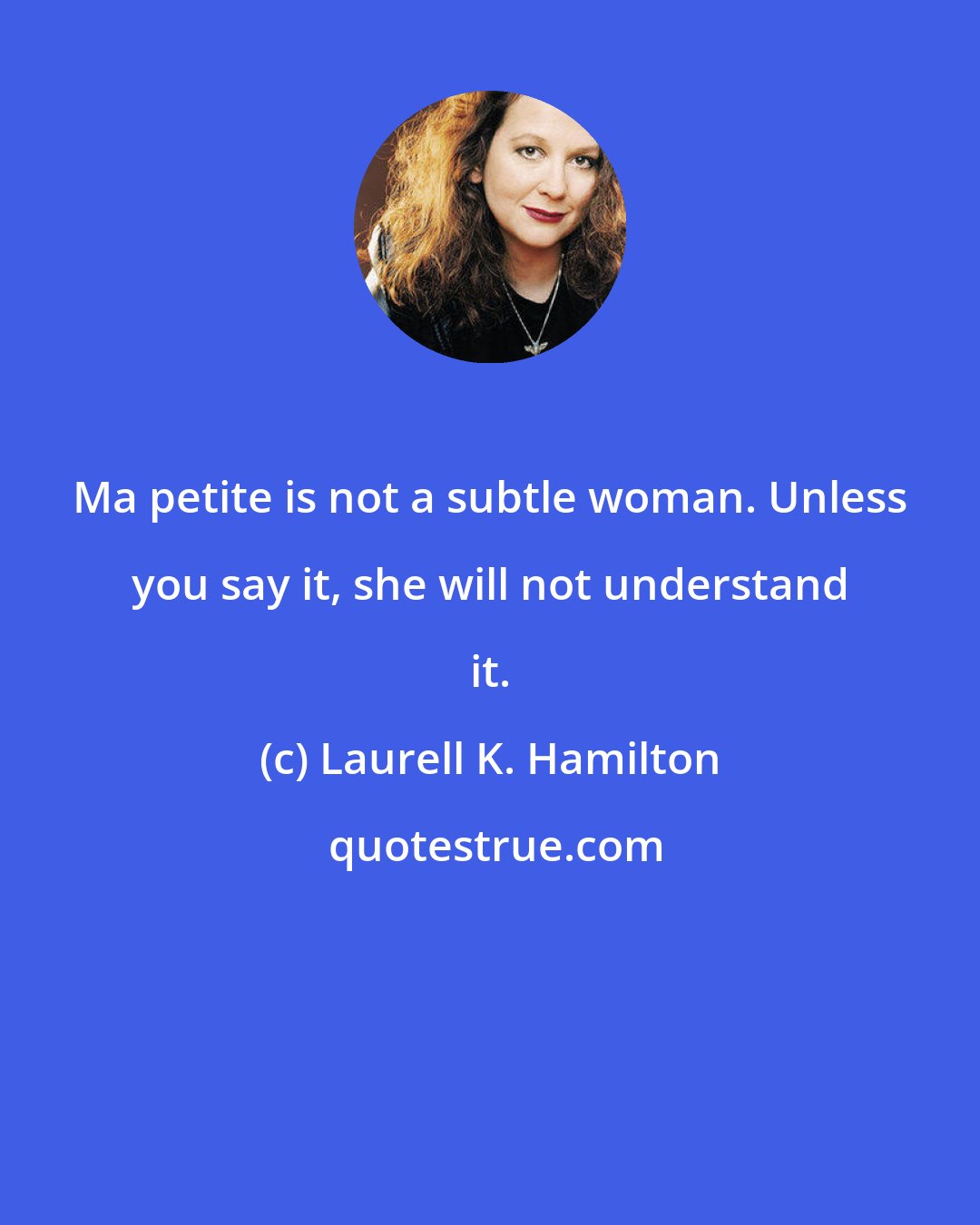 Laurell K. Hamilton: Ma petite is not a subtle woman. Unless you say it, she will not understand it.