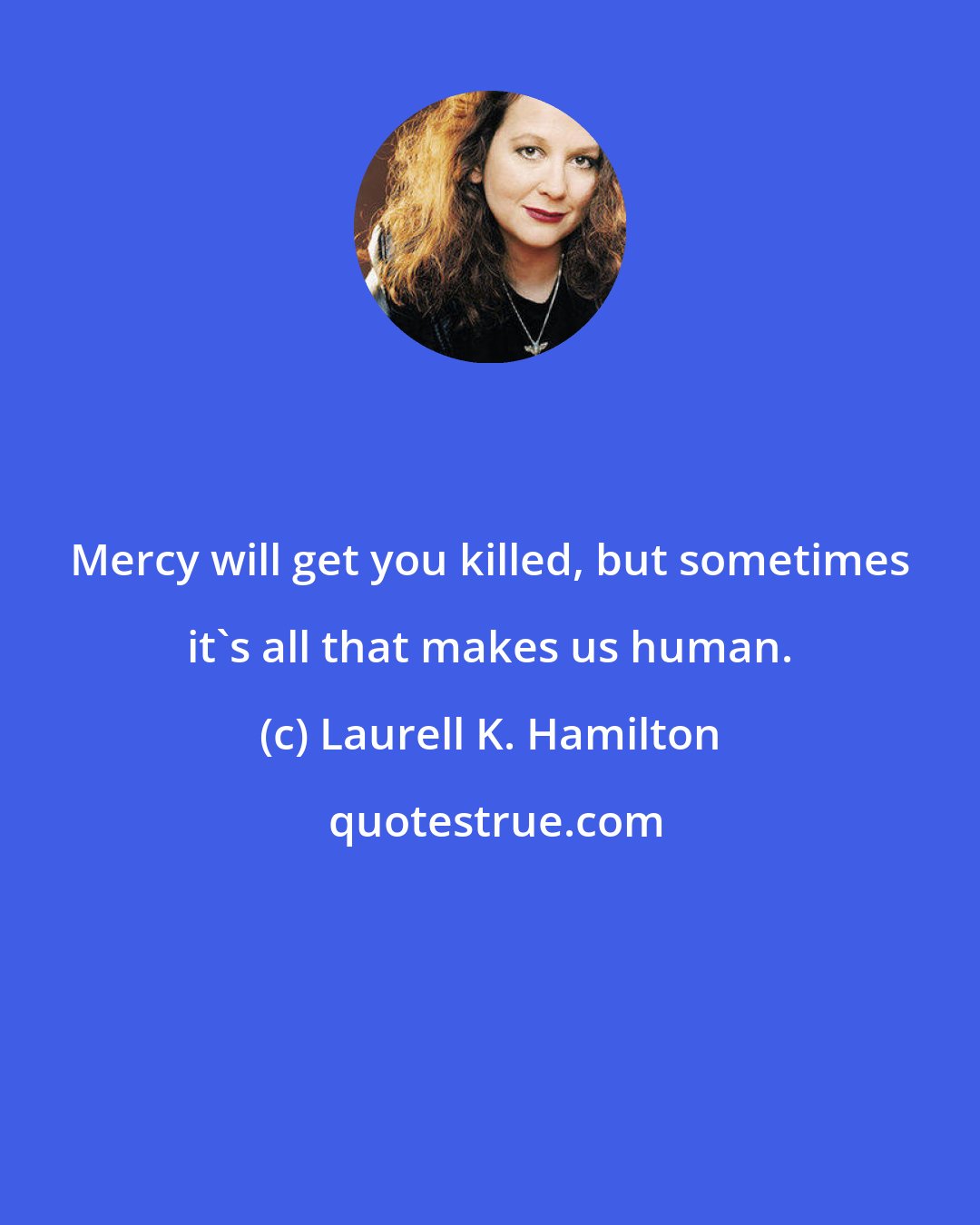 Laurell K. Hamilton: Mercy will get you killed, but sometimes it's all that makes us human.