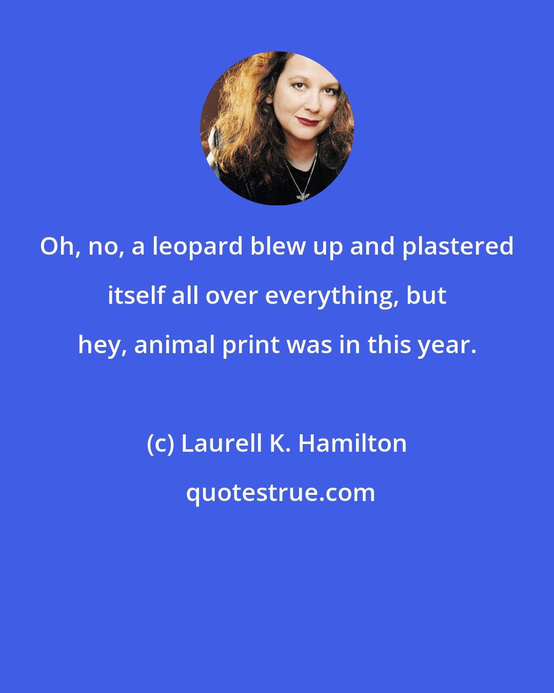 Laurell K. Hamilton: Oh, no, a leopard blew up and plastered itself all over everything, but hey, animal print was in this year.