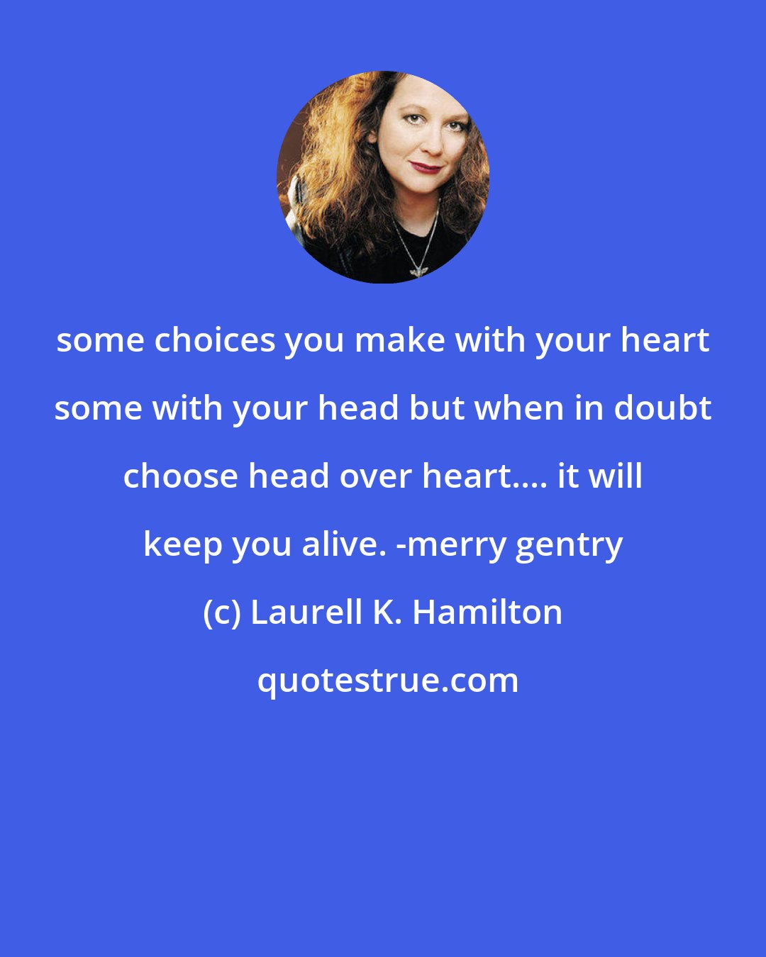 Laurell K. Hamilton: some choices you make with your heart some with your head but when in doubt choose head over heart.... it will keep you alive. -merry gentry