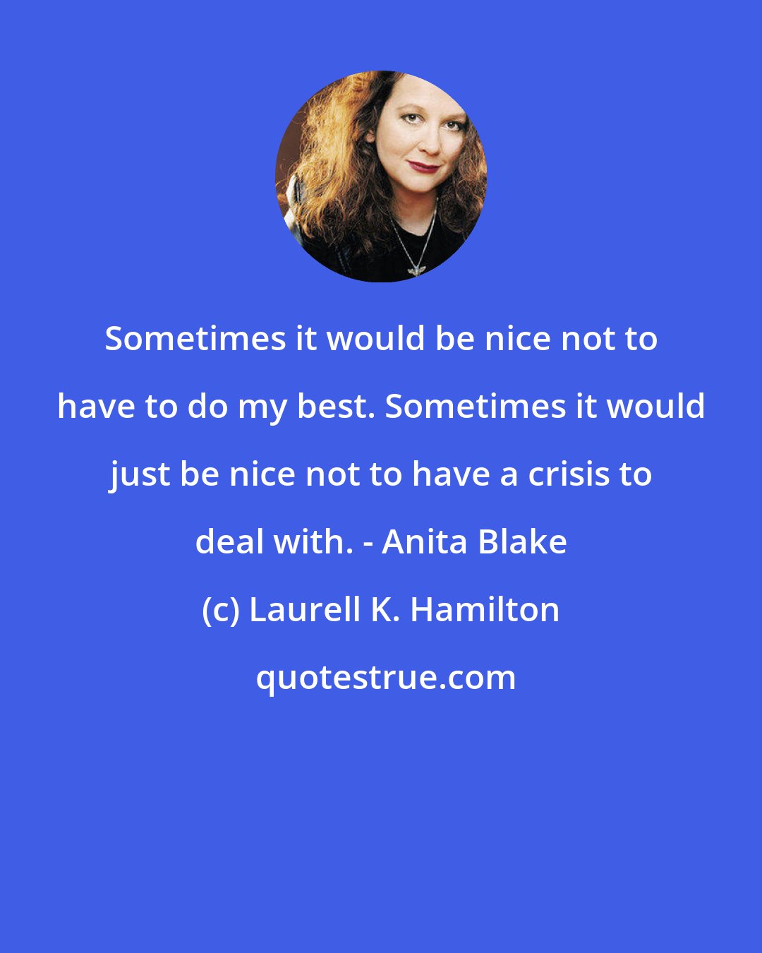 Laurell K. Hamilton: Sometimes it would be nice not to have to do my best. Sometimes it would just be nice not to have a crisis to deal with. - Anita Blake