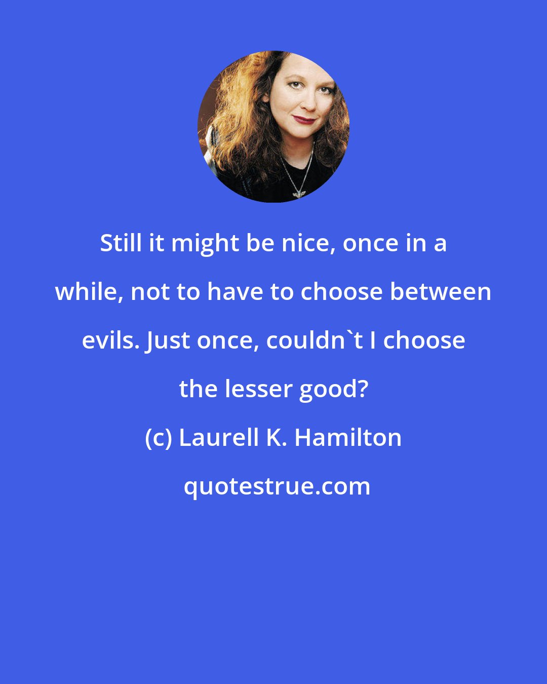 Laurell K. Hamilton: Still it might be nice, once in a while, not to have to choose between evils. Just once, couldn't I choose the lesser good?